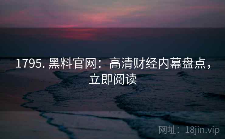 1795. 黑料官网：高清财经内幕盘点，立即阅读