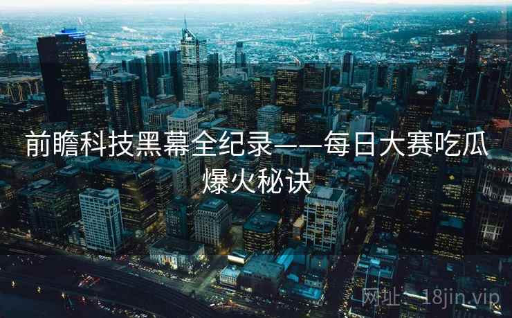 前瞻科技黑幕全纪录——每日大赛吃瓜爆火秘诀