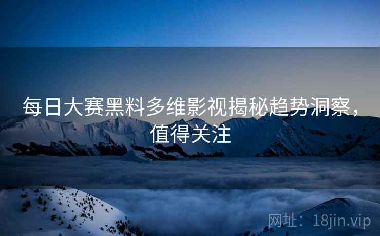 每日大赛黑料多维影视揭秘趋势洞察，值得关注