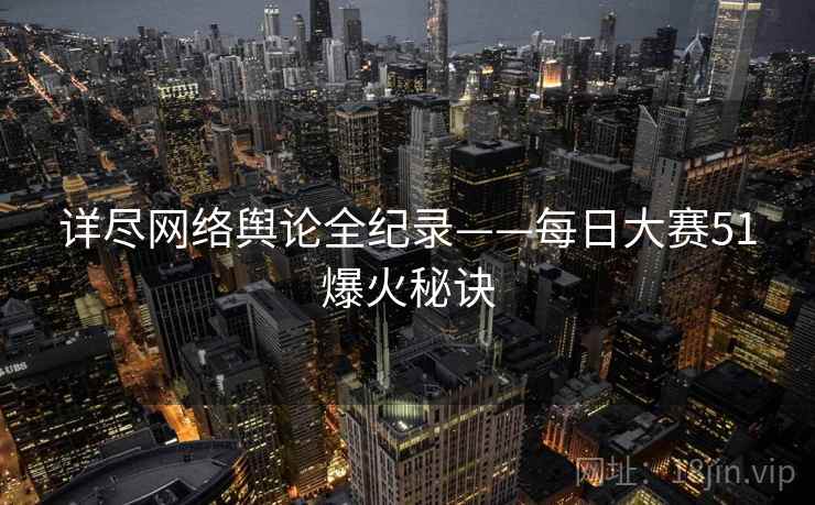 详尽网络舆论全纪录——每日大赛51爆火秘诀