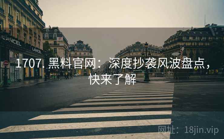 1707. 黑料官网：深度抄袭风波盘点，快来了解