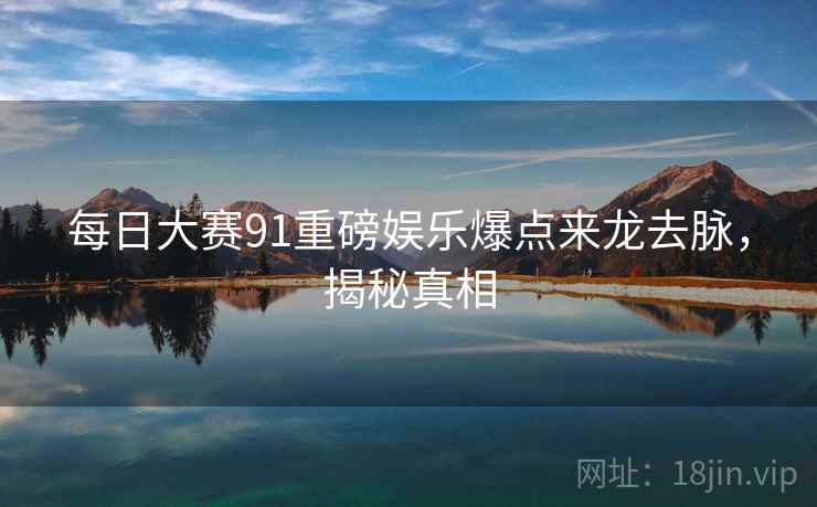 每日大赛91重磅娱乐爆点来龙去脉，揭秘真相