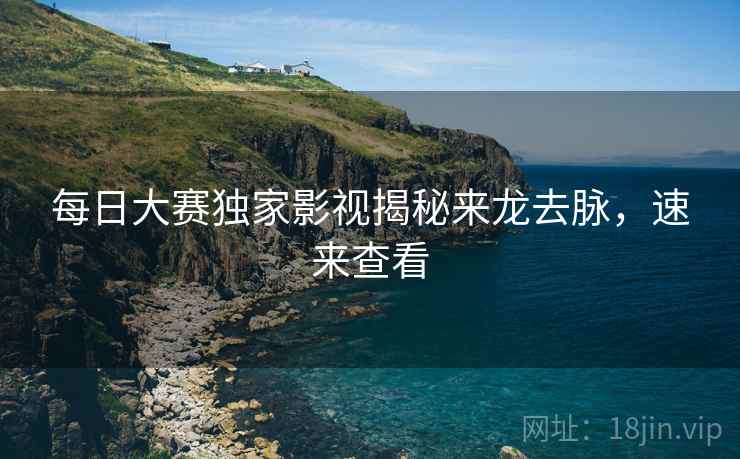 每日大赛独家影视揭秘来龙去脉，速来查看