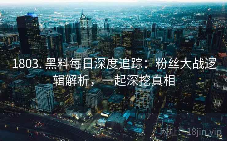 1803. 黑料每日深度追踪：粉丝大战逻辑解析，一起深挖真相