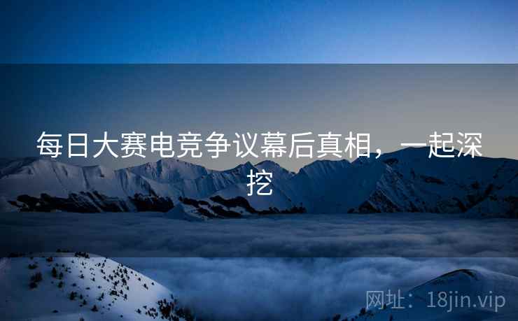 每日大赛电竞争议幕后真相，一起深挖