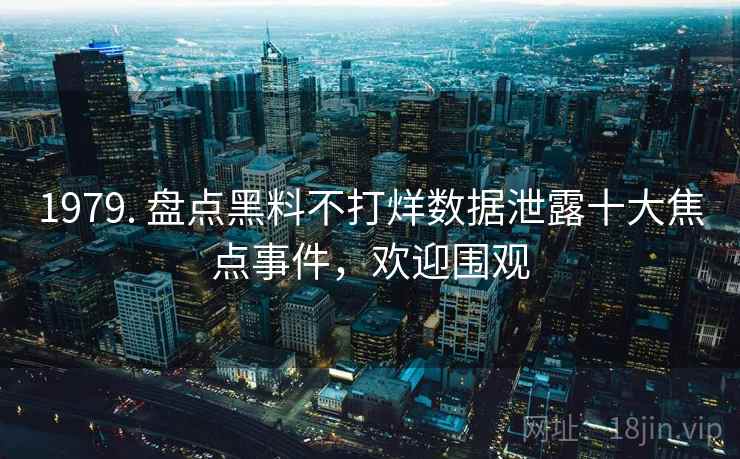 1979. 盘点黑料不打烊数据泄露十大焦点事件，欢迎围观