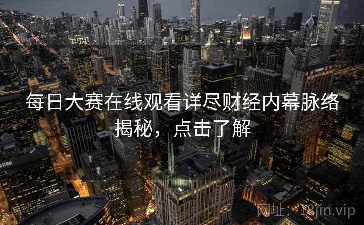 每日大赛在线观看详尽财经内幕脉络揭秘，点击了解