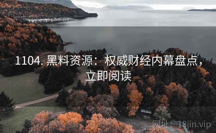 1104. 黑料资源：权威财经内幕盘点，立即阅读