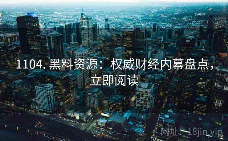1104. 黑料资源：权威财经内幕盘点，立即阅读