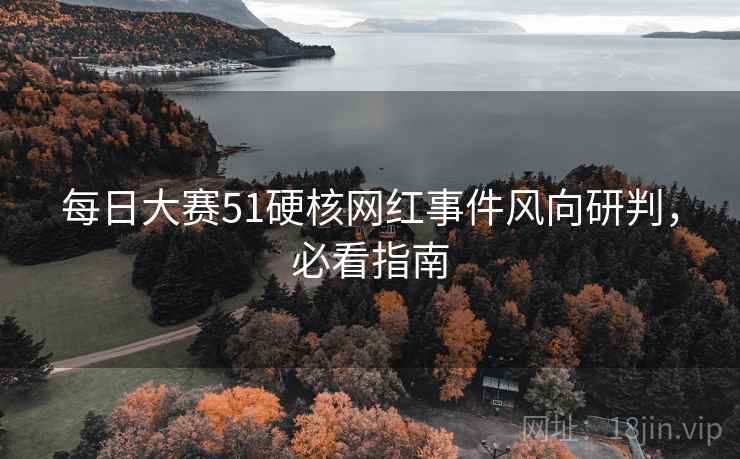 每日大赛51硬核网红事件风向研判，必看指南