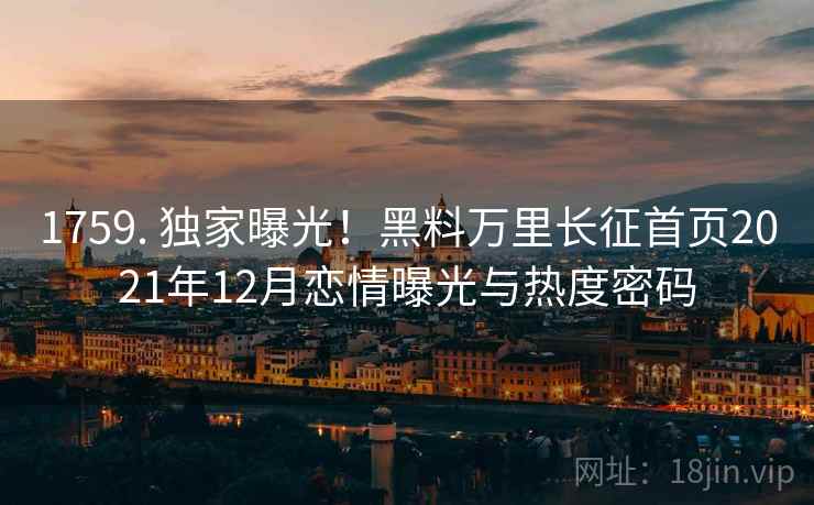 1759. 独家曝光！黑料万里长征首页2021年12月恋情曝光与热度密码