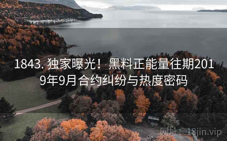 1843. 独家曝光！黑料正能量往期2019年9月合约纠纷与热度密码