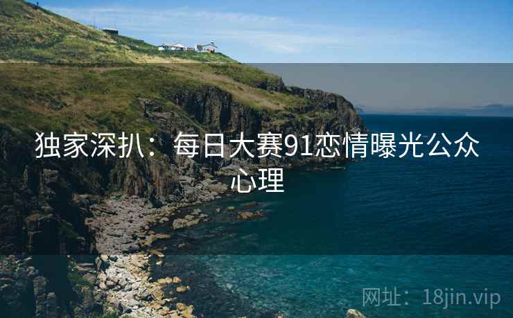 独家深扒：每日大赛91恋情曝光公众心理