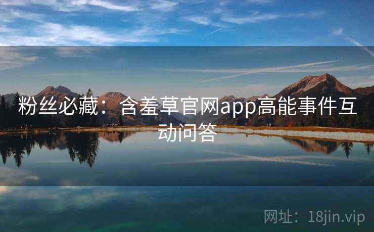 粉丝必藏：含羞草官网app高能事件互动问答