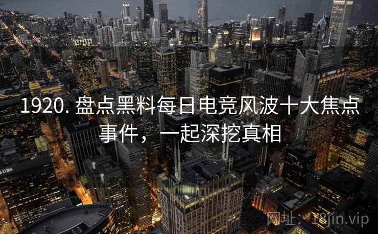 1920. 盘点黑料每日电竞风波十大焦点事件，一起深挖真相