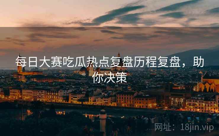 每日大赛吃瓜热点复盘历程复盘，助你决策
