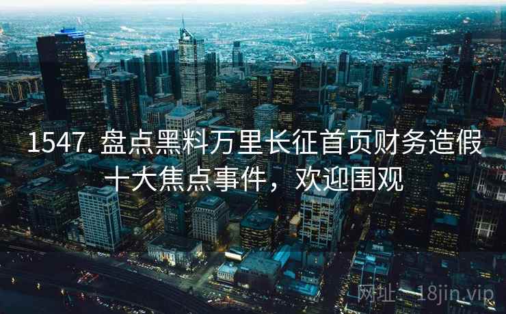 1547. 盘点黑料万里长征首页财务造假十大焦点事件，欢迎围观