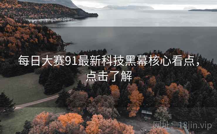 每日大赛91最新科技黑幕核心看点，点击了解