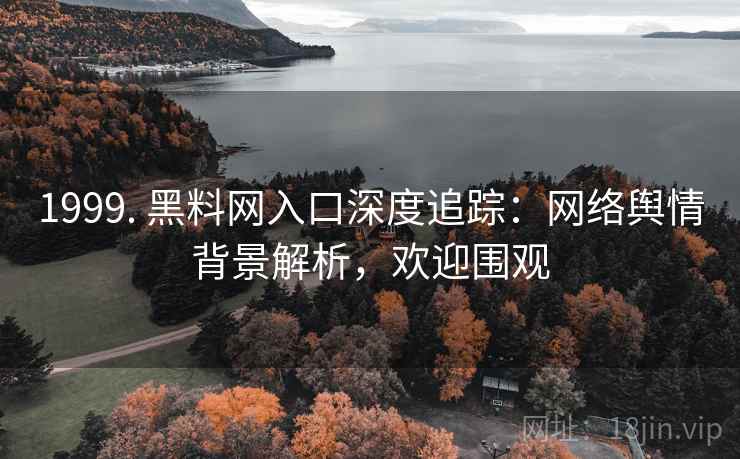1999. 黑料网入口深度追踪：网络舆情背景解析，欢迎围观