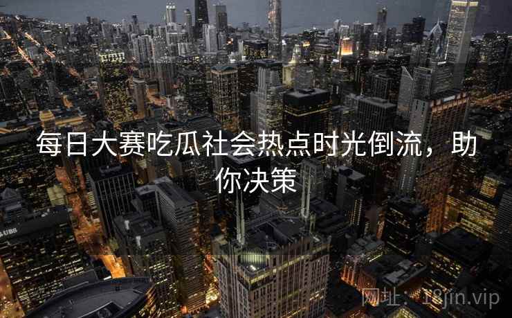 每日大赛吃瓜社会热点时光倒流，助你决策