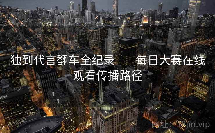 独到代言翻车全纪录——每日大赛在线观看传播路径