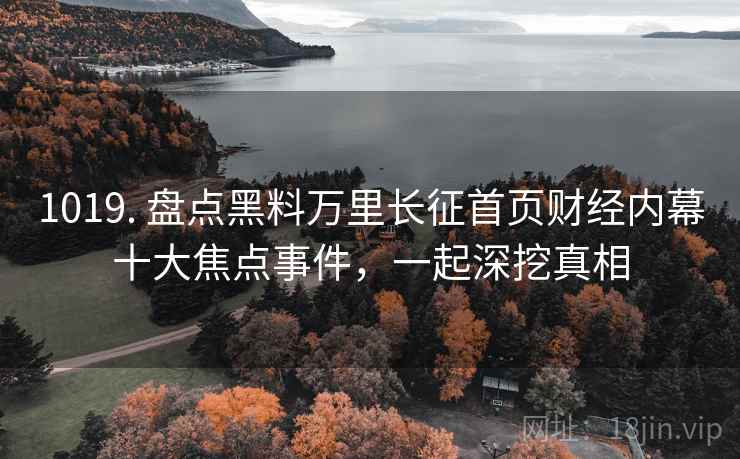 1019. 盘点黑料万里长征首页财经内幕十大焦点事件，一起深挖真相