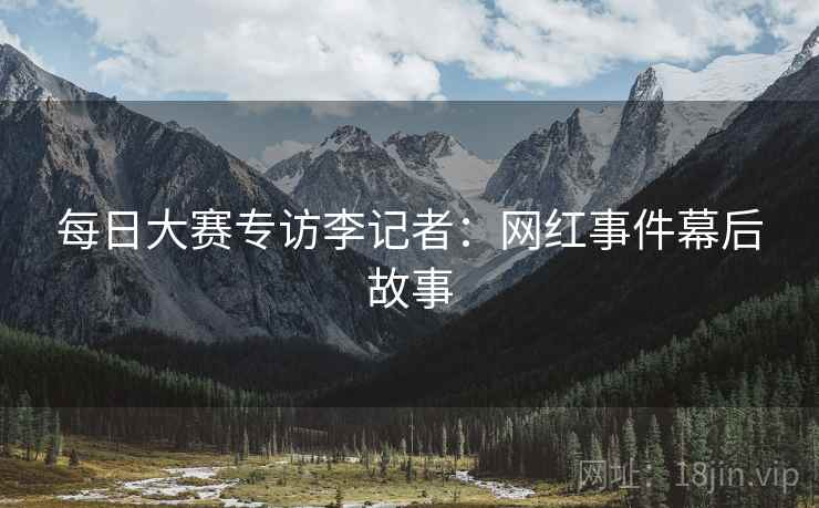 每日大赛专访李记者：网红事件幕后故事