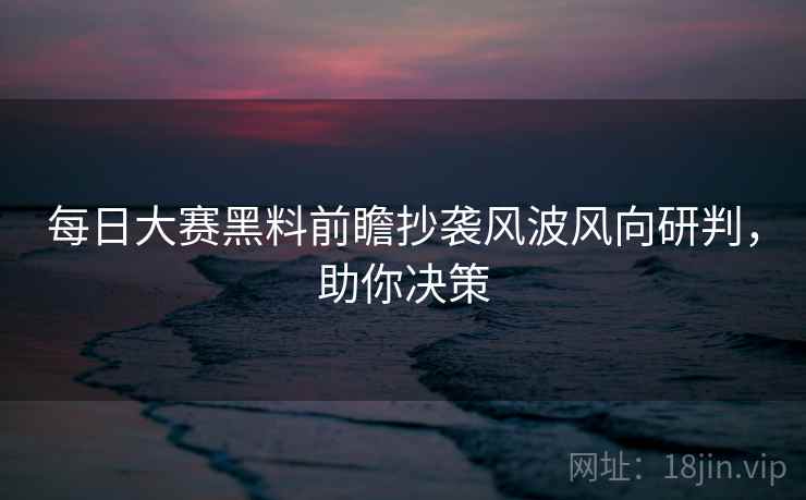 每日大赛黑料前瞻抄袭风波风向研判，助你决策