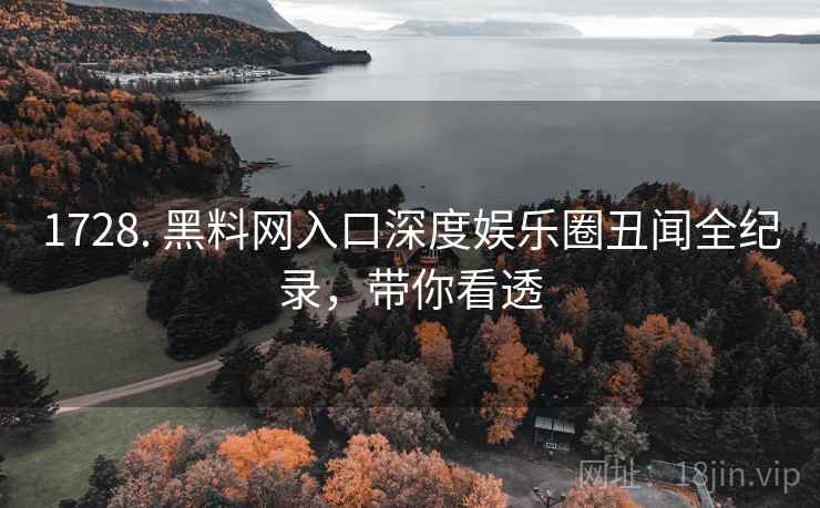 1728. 黑料网入口深度娱乐圈丑闻全纪录，带你看透
