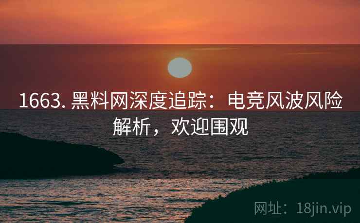 1663. 黑料网深度追踪：电竞风波风险解析，欢迎围观