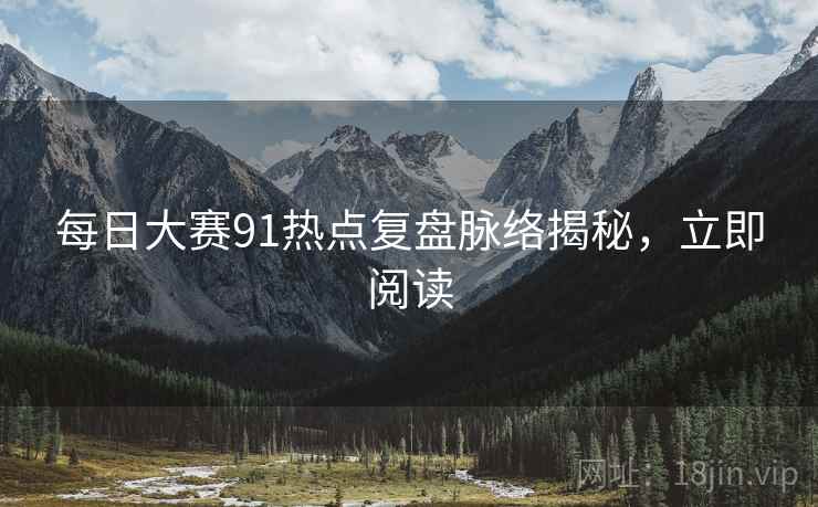 每日大赛91热点复盘脉络揭秘，立即阅读