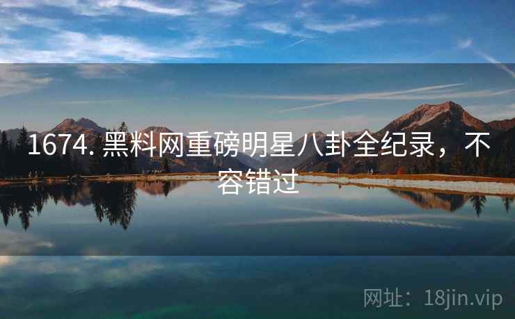 1674. 黑料网重磅明星八卦全纪录，不容错过
