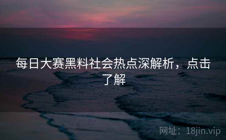 每日大赛黑料社会热点深解析，点击了解