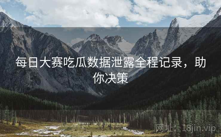 每日大赛吃瓜数据泄露全程记录，助你决策