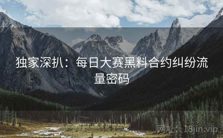 独家深扒：每日大赛黑料合约纠纷流量密码