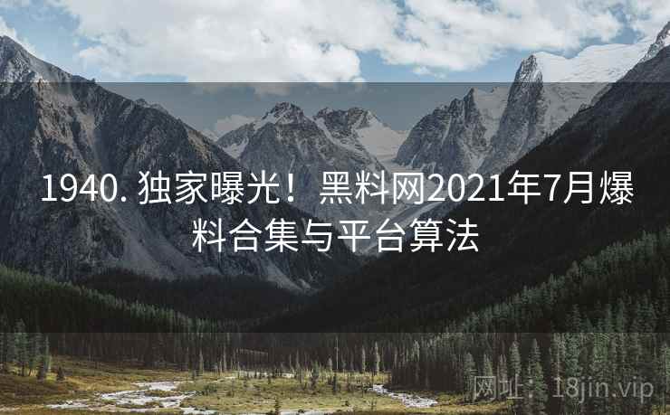 1940. 独家曝光！黑料网2021年7月爆料合集与平台算法