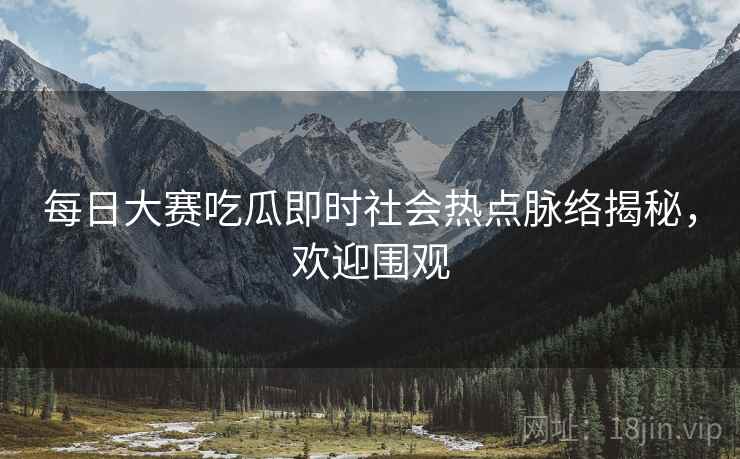 每日大赛吃瓜即时社会热点脉络揭秘，欢迎围观