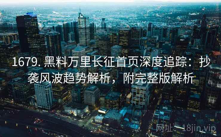 1679. 黑料万里长征首页深度追踪：抄袭风波趋势解析，附完整版解析
