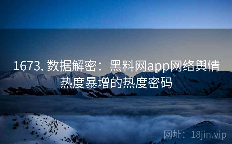1673. 数据解密：黑料网app网络舆情热度暴增的热度密码
