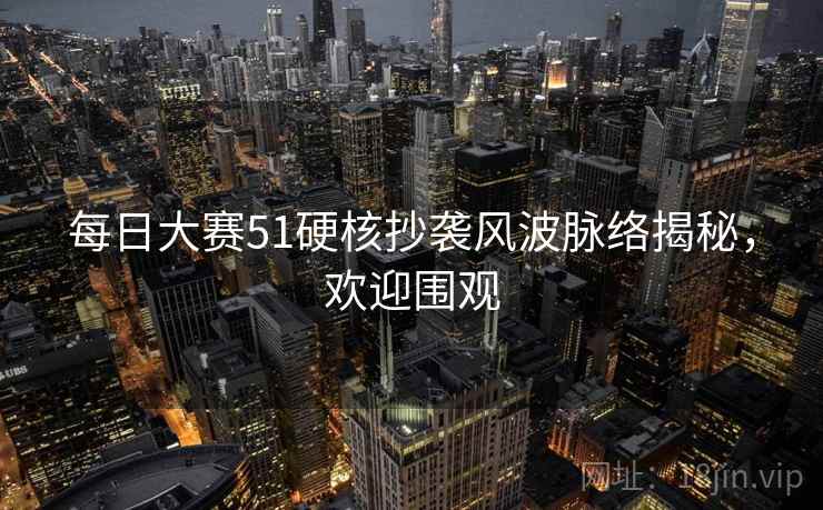 每日大赛51硬核抄袭风波脉络揭秘，欢迎围观