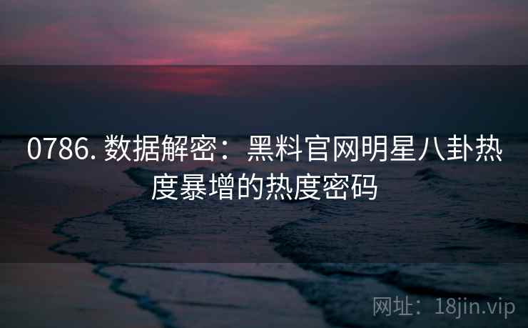 0786. 数据解密：黑料官网明星八卦热度暴增的热度密码