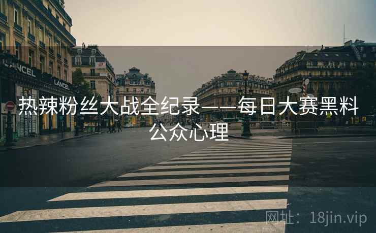 热辣粉丝大战全纪录——每日大赛黑料公众心理