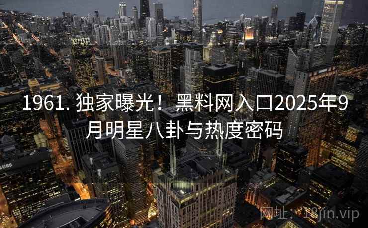 1961. 独家曝光！黑料网入口2025年9月明星八卦与热度密码
