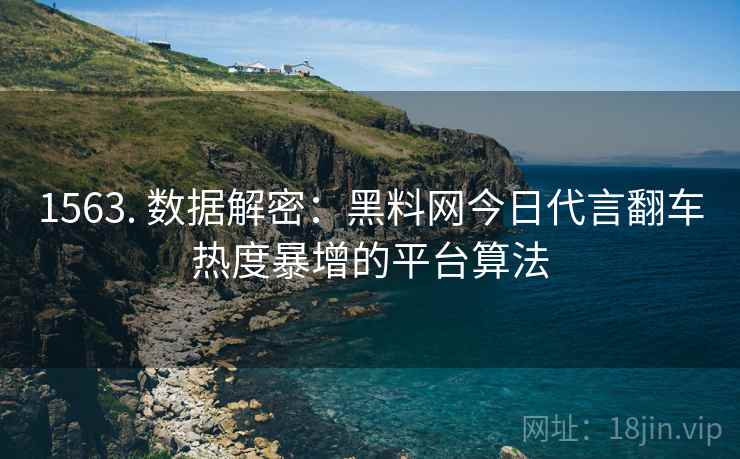 1563. 数据解密：黑料网今日代言翻车热度暴增的平台算法