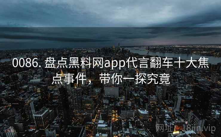 0086. 盘点黑料网app代言翻车十大焦点事件，带你一探究竟