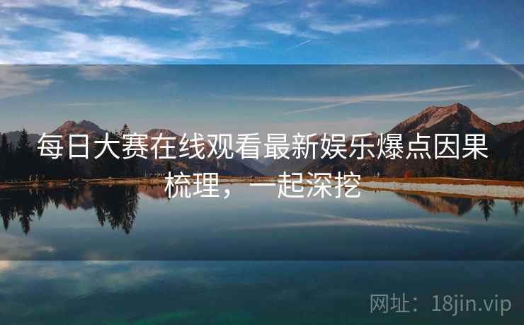 每日大赛在线观看最新娱乐爆点因果梳理，一起深挖