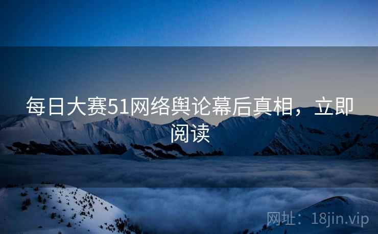 每日大赛51网络舆论幕后真相，立即阅读