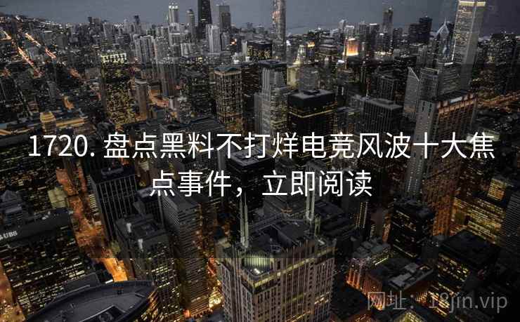 1720. 盘点黑料不打烊电竞风波十大焦点事件，立即阅读