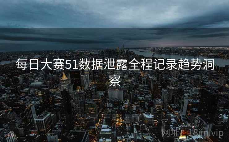 每日大赛51数据泄露全程记录趋势洞察