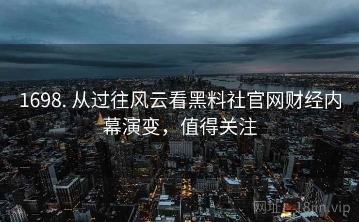 1698. 从过往风云看黑料社官网财经内幕演变，值得关注